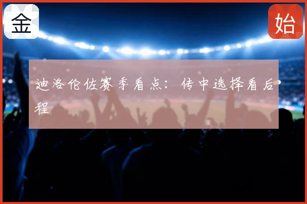 迪洛伦佐赛季看点：传中选择看后程