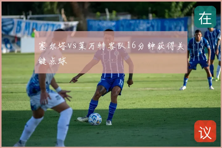 塞尔塔vs莱万特客队16分钟获得关键点球