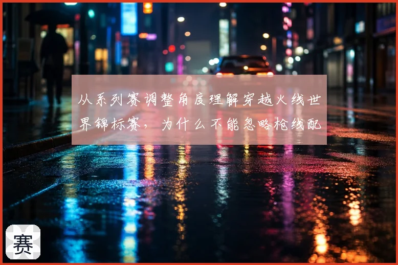 从系列赛调整角度理解穿越火线世界锦标赛，为什么不能忽略枪线配合