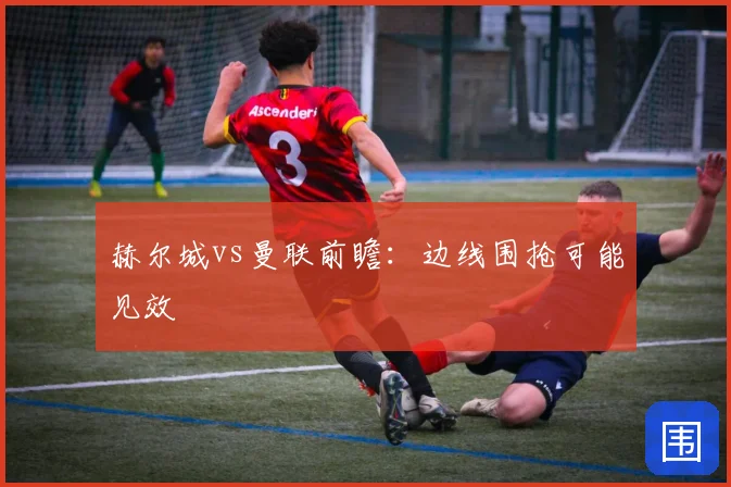赫尔城vs曼联前瞻：边线围抢可能见效
