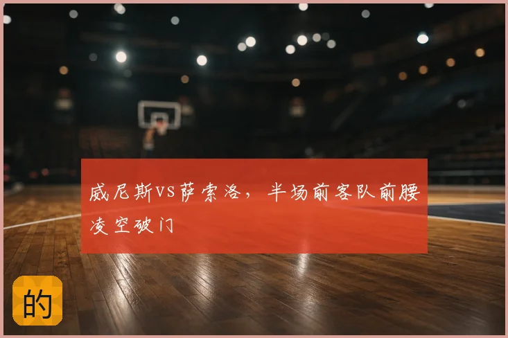 威尼斯vs萨索洛，半场前客队前腰凌空破门