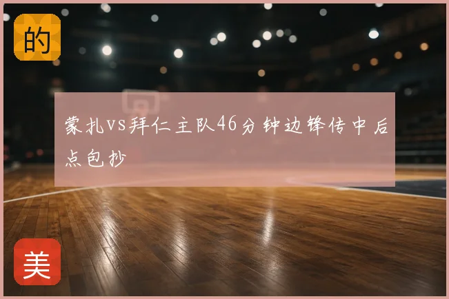蒙扎vs拜仁主队46分钟边锋传中后点包抄