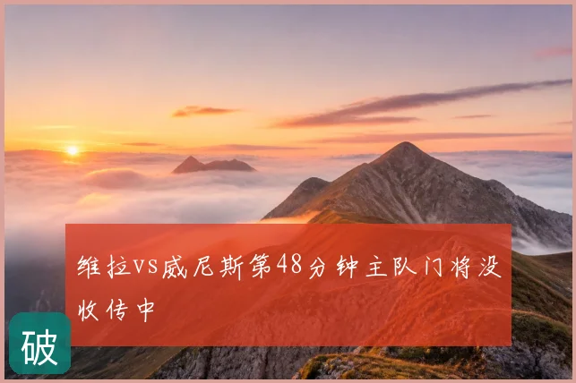 维拉vs威尼斯第48分钟主队门将没收传中