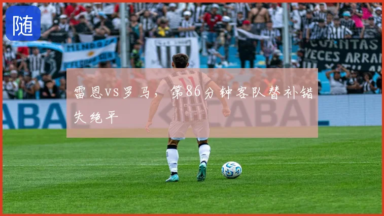 雷恩vs罗马，第86分钟客队替补错失绝平