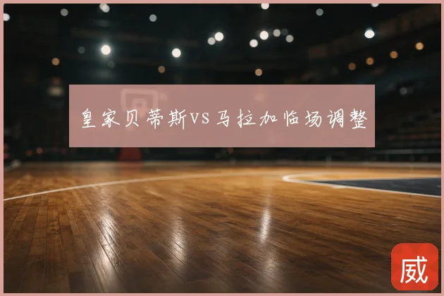 皇家贝蒂斯vs马拉加临场调整